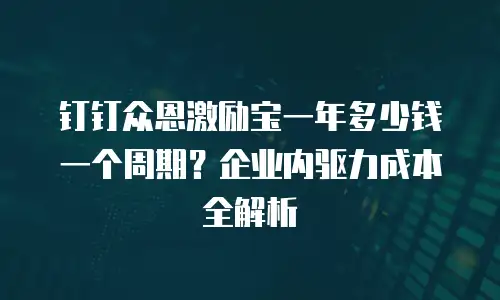 钉钉众恩激励宝一年多少钱一个周期？企业内驱力成本全解析