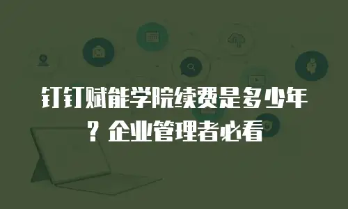 钉钉赋能学院续费是多少年？企业管理者必看