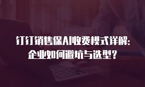 钉钉销售保AI收费模式详解：企业如何避坑与选型？