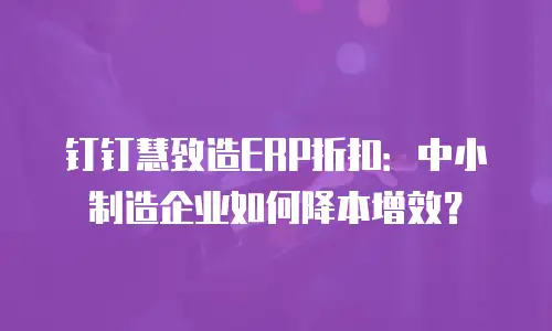 钉钉慧致造ERP折扣：中小制造企业如何降本增效？
