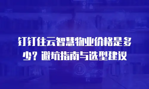钉钉住云智慧物业价格是多少？避坑指南与选型建议