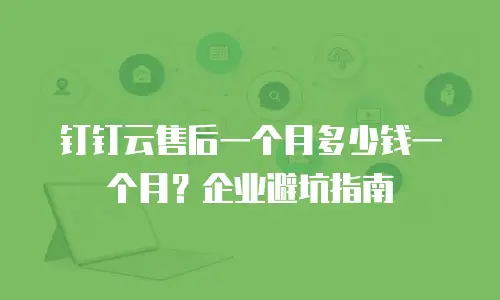 钉钉云售后一个月多少钱一个月？企业避坑指南