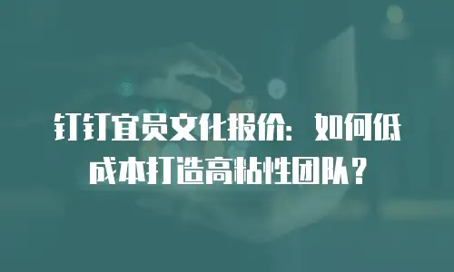 钉钉宜员文化报价：如何低成本打造高粘性团队？