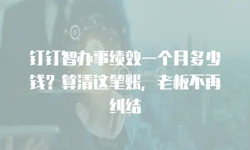 钉钉智办事绩效一个月多少钱？算清这笔账，老板不再纠结