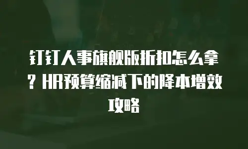 钉钉人事旗舰版折扣怎么拿？HR预算缩减下的降本增效攻略