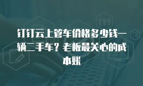 钉钉云上管车价格多少钱一辆二手车？老板最关心的成本账