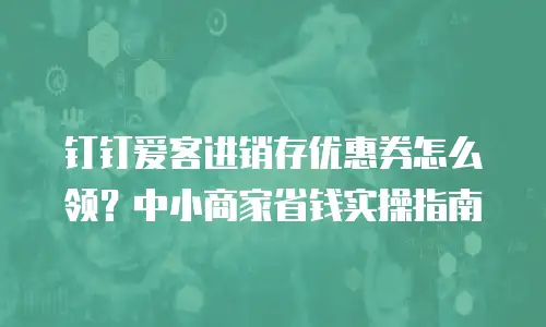 钉钉爱客进销存优惠券怎么领？中小商家省钱实操指南