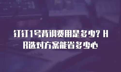 钉钉1号背调费用是多少？HR选对方案能省多少心