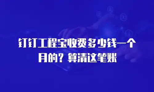 钉钉工程宝收费多少钱一个月的？算清这笔账