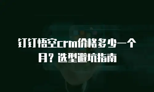 钉钉悟空crm价格多少一个月？选型避坑指南