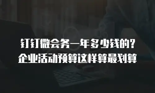 钉钉微会务一年多少钱的？企业活动预算这样算最划算