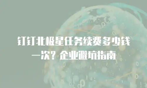 钉钉北极星任务续费多少钱一次？企业避坑指南