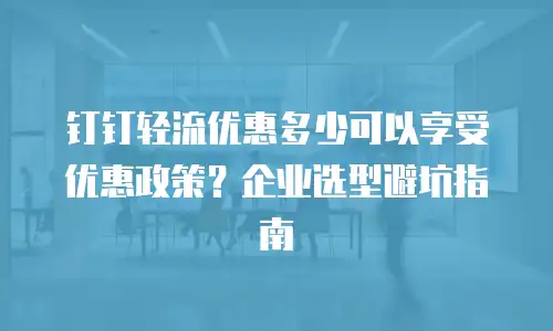 钉钉轻流优惠多少可以享受优惠政策？企业选型避坑指南