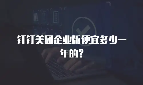 钉钉美团企业版便宜多少一年的？