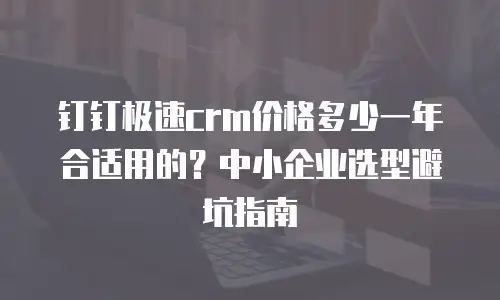 钉钉极速crm价格多少一年合适用的？中小企业选型避坑指南