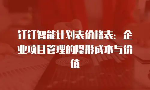钉钉智能计划表价格表：企业项目管理的隐形成本与价值