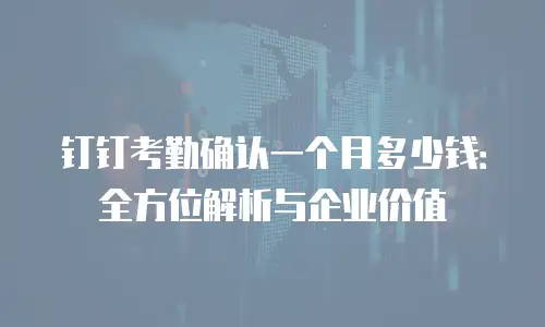 钉钉考勤确认一个月多少钱：全方位解析与企业价值