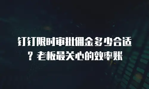 钉钉限时审批佣金多少合适？老板最关心的效率账