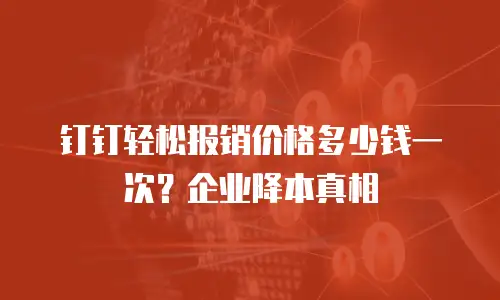 钉钉轻松报销价格多少钱一次？企业降本真相
