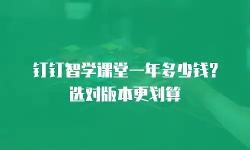 钉钉智学课堂一年多少钱？选对版本更划算