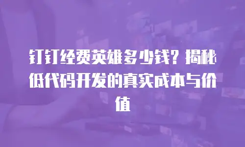 钉钉经费英雄多少钱？揭秘低代码开发的真实成本与价值