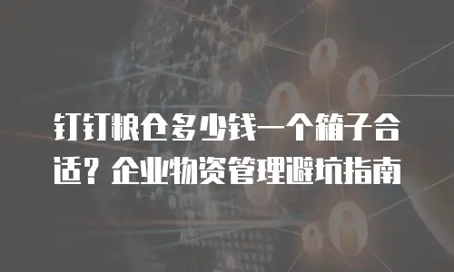 钉钉粮仓多少钱一个箱子合适？企业物资管理避坑指南