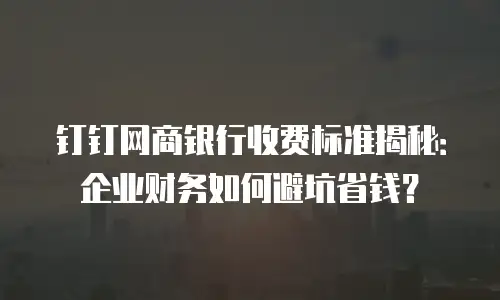 钉钉网商银行收费标准揭秘：企业财务如何避坑省钱？