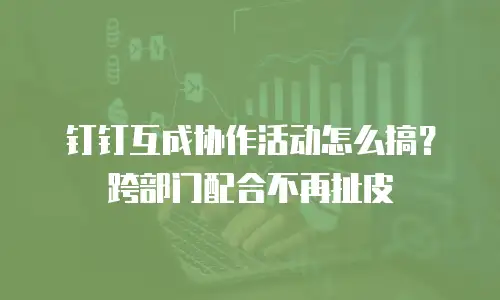 钉钉互成协作活动怎么搞？跨部门配合不再扯皮