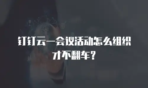 钉钉云一会议活动怎么组织才不翻车？