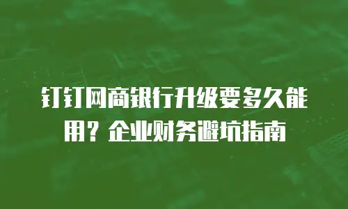 钉钉网商银行升级要多久能用？企业财务避坑指南