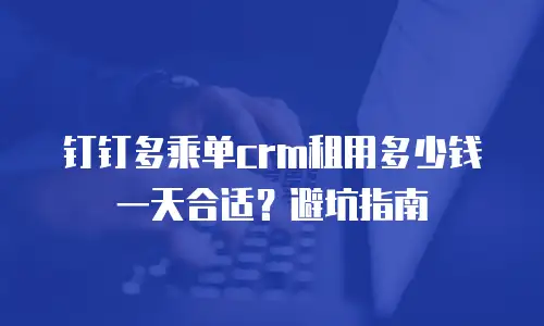 钉钉多乘单crm租用多少钱一天合适？避坑指南