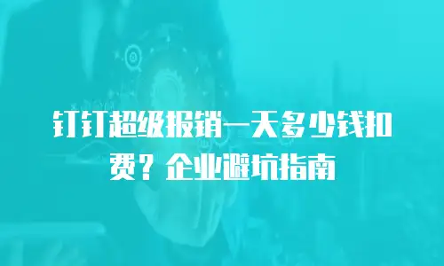 钉钉超级报销一天多少钱扣费？企业避坑指南