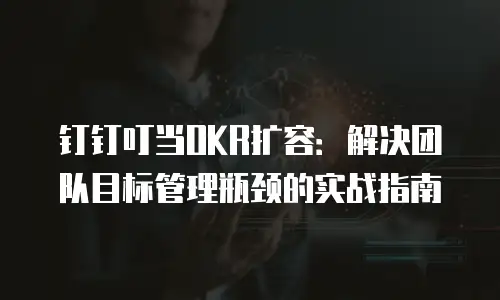钉钉叮当OKR扩容：解决团队目标管理瓶颈的实战指南