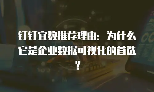 钉钉宜数推荐理由：为什么它是企业数据可视化的首选？