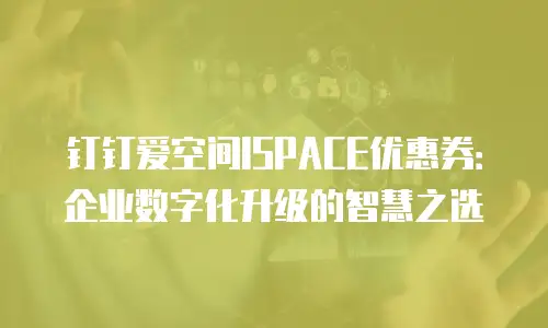 钉钉爱空间ISPACE优惠券：企业数字化升级的智慧之选