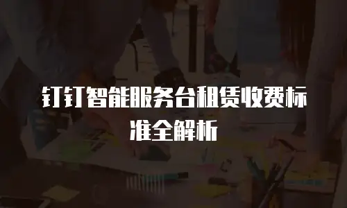 钉钉智能服务台租赁收费标准全解析