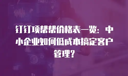 钉钉项帮帮价格表一览：中小企业如何低成本搞定客户管理？