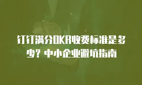 钉钉满分OKR收费标准是多少？中小企业避坑指南