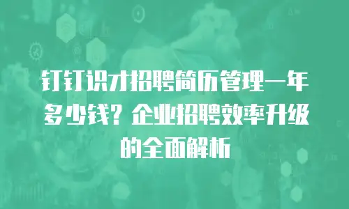 钉钉识才招聘简历管理一年多少钱？企业招聘效率升级的全面解析