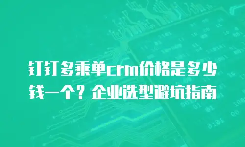钉钉多乘单crm价格是多少钱一个？企业选型避坑指南