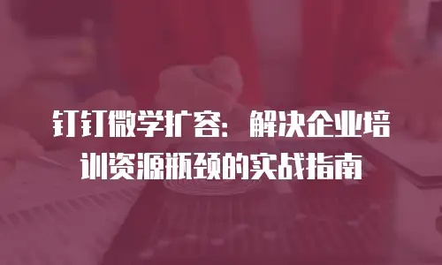 钉钉微学扩容：解决企业培训资源瓶颈的实战指南