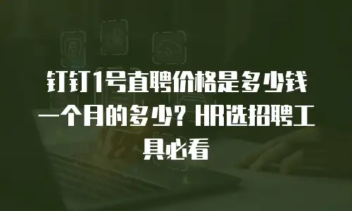 钉钉1号直聘价格是多少钱一个月的多少？HR选招聘工具必看
