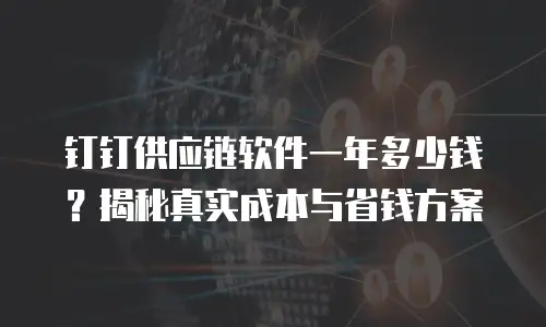 钉钉供应链软件一年多少钱？揭秘真实成本与省钱方案