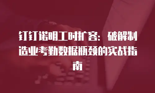 钉钉诺明工时扩容：破解制造业考勤数据瓶颈的实战指南