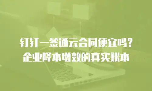 钉钉一签通云合同便宜吗？企业降本增效的真实账本