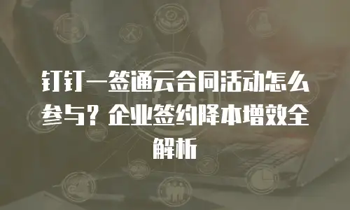 钉钉一签通云合同活动怎么参与？企业签约降本增效全解析