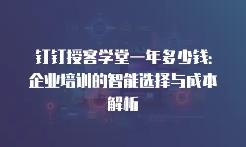 钉钉授客学堂一年多少钱：企业培训的智能选择与成本解析