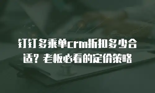 钉钉多乘单crm折扣多少合适？老板必看的定价策略