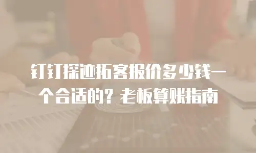 钉钉探迹拓客报价多少钱一个合适的？老板算账指南