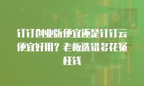 钉钉创业版便宜还是钉钉云便宜好用？老板选错多花冤枉钱